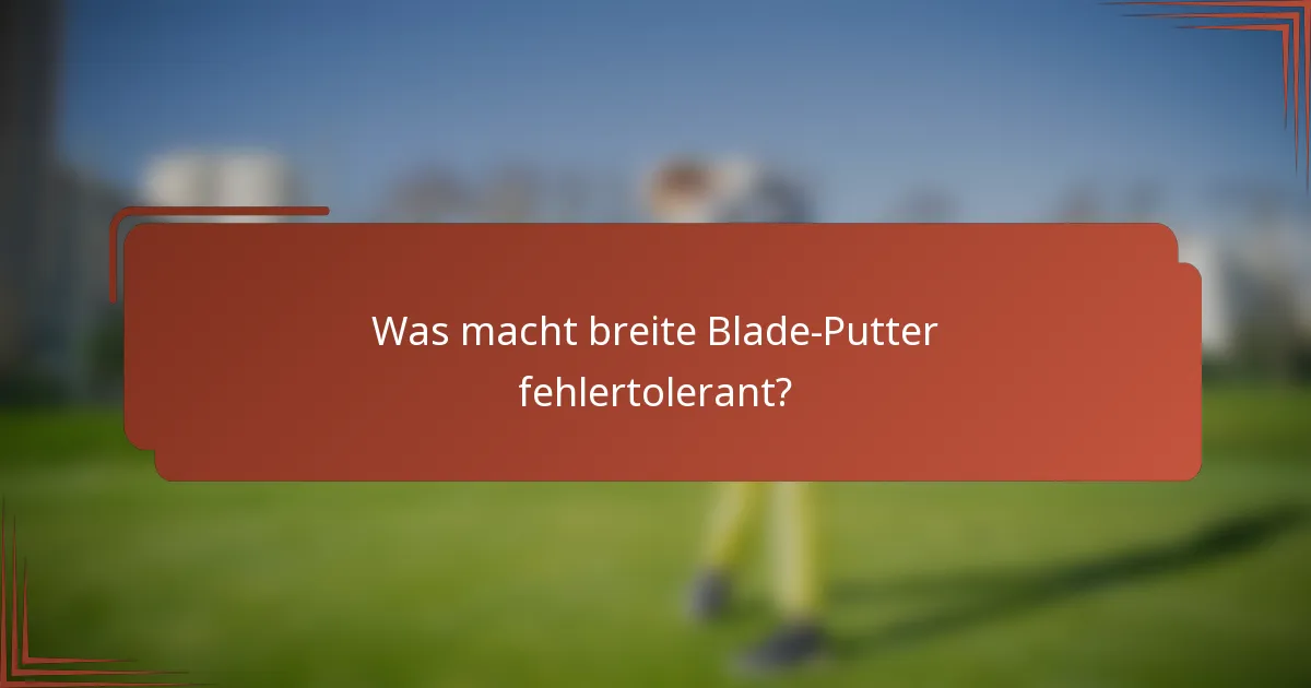 Was macht breite Blade-Putter fehlertolerant?