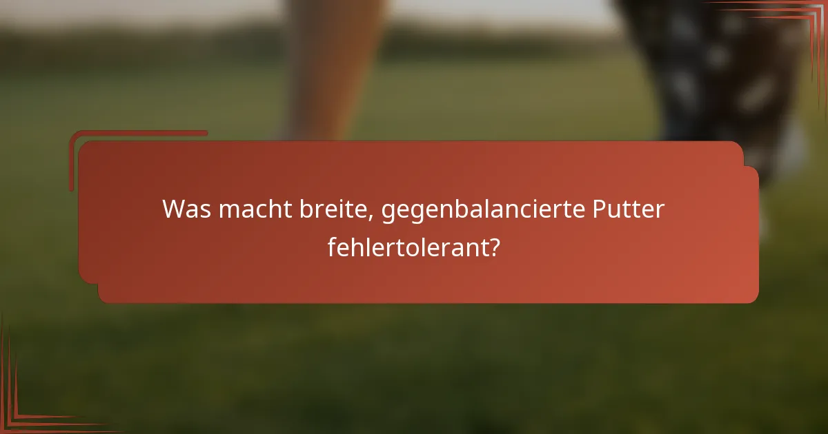 Was macht breite, gegenbalancierte Putter fehlertolerant?