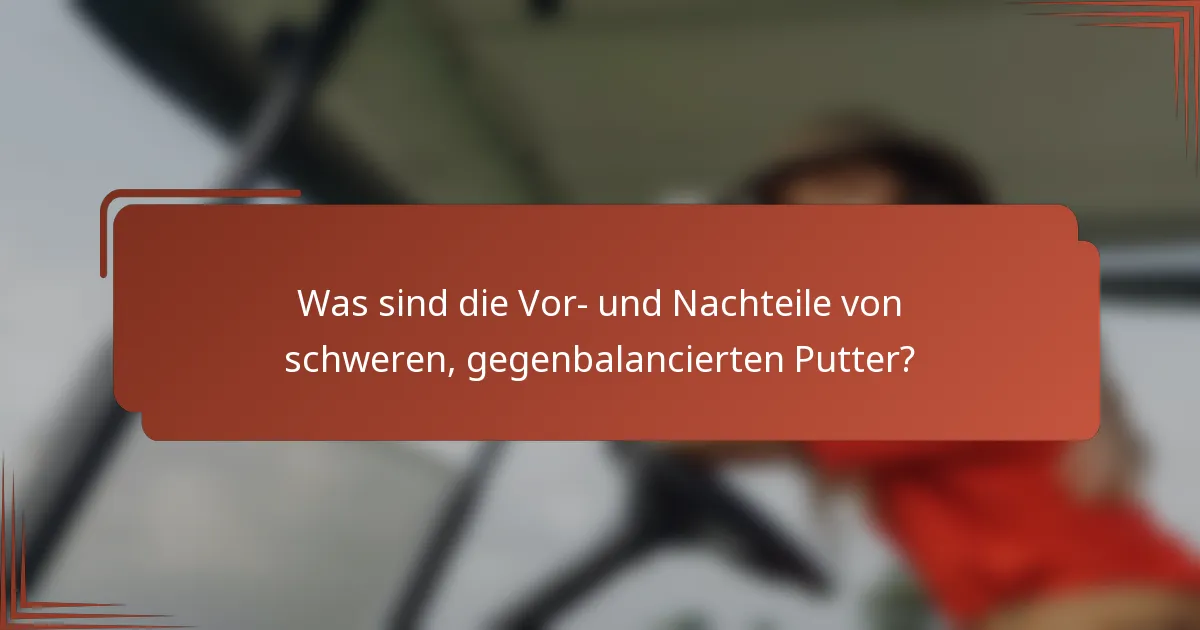 Was sind die Vor- und Nachteile von schweren, gegenbalancierten Putter?