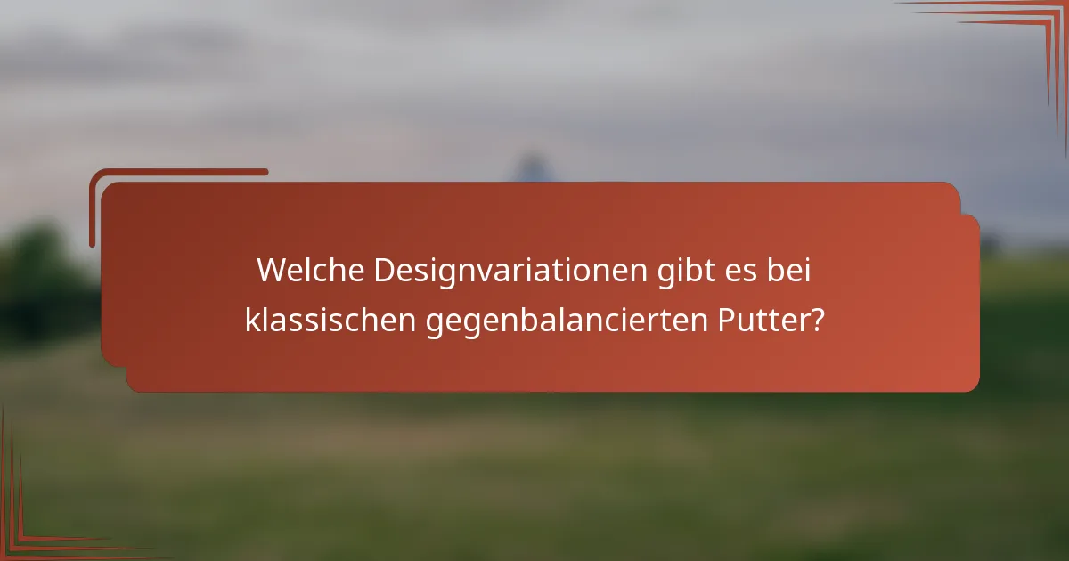 Welche Designvariationen gibt es bei klassischen gegenbalancierten Putter?