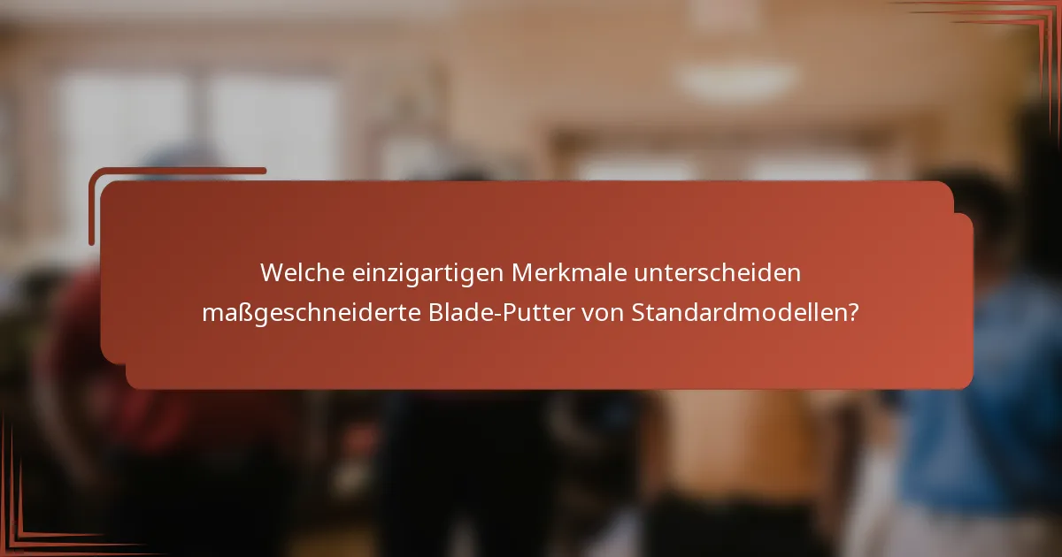 Welche einzigartigen Merkmale unterscheiden maßgeschneiderte Blade-Putter von Standardmodellen?