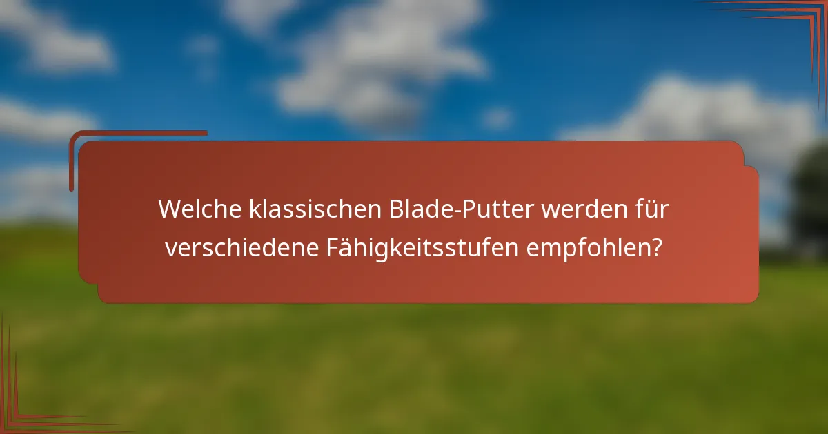 Welche klassischen Blade-Putter werden für verschiedene Fähigkeitsstufen empfohlen?