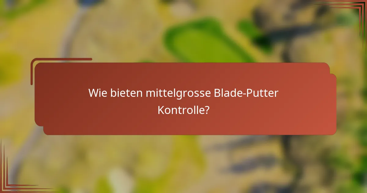 Wie bieten mittelgrosse Blade-Putter Kontrolle?