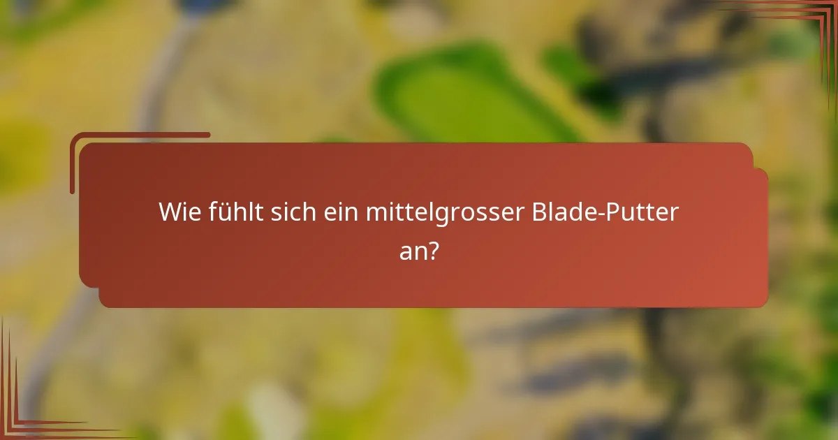 Wie fühlt sich ein mittelgrosser Blade-Putter an?