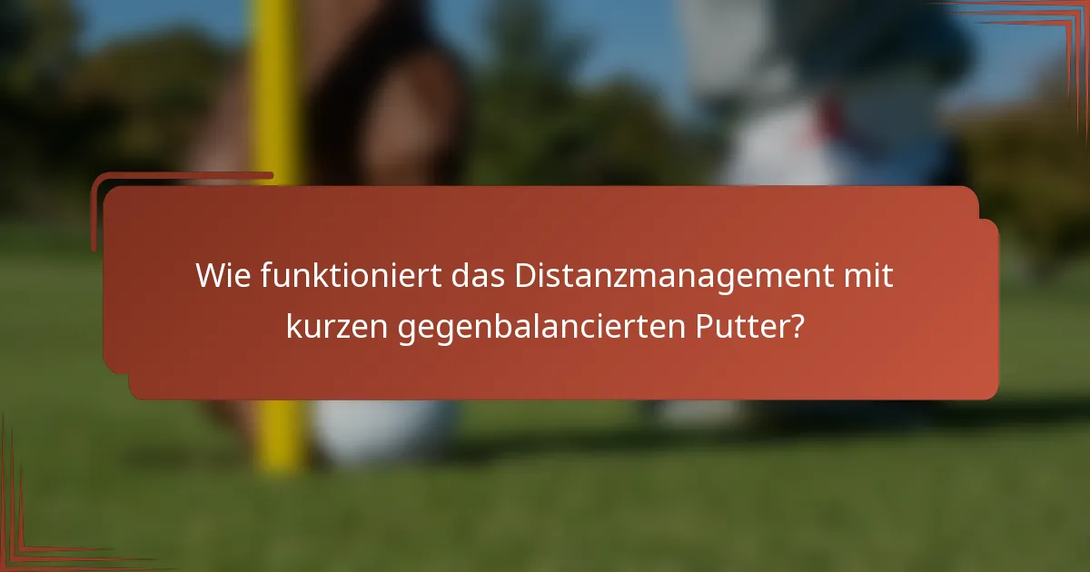 Wie funktioniert das Distanzmanagement mit kurzen gegenbalancierten Putter?