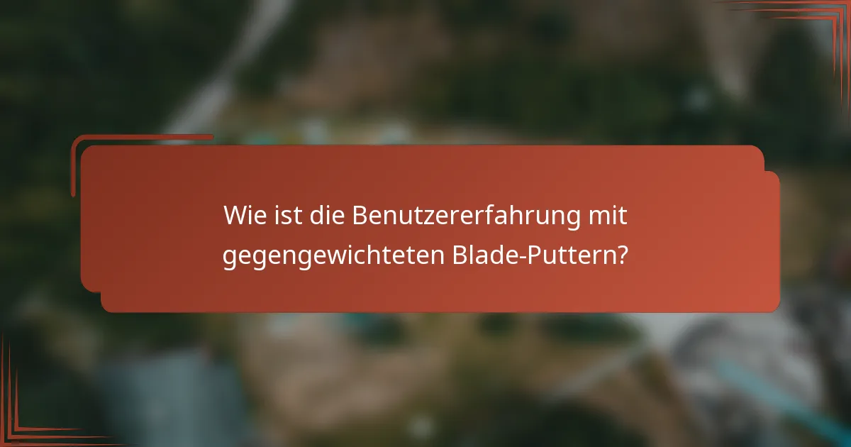 Wie ist die Benutzererfahrung mit gegengewichteten Blade-Puttern?
