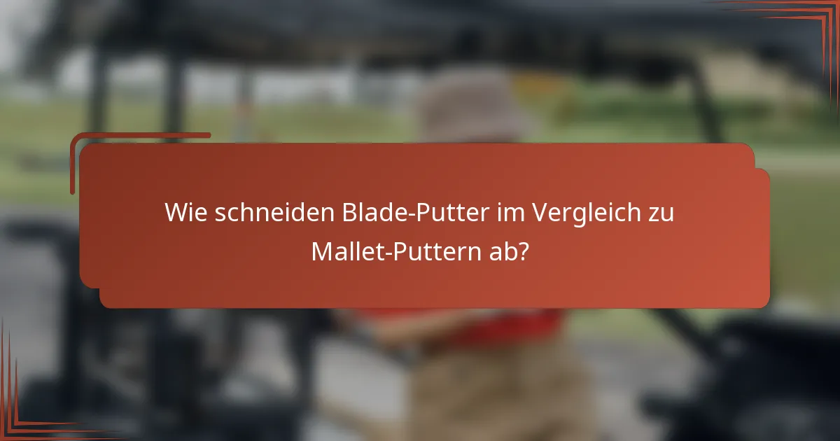 Wie schneiden Blade-Putter im Vergleich zu Mallet-Puttern ab?