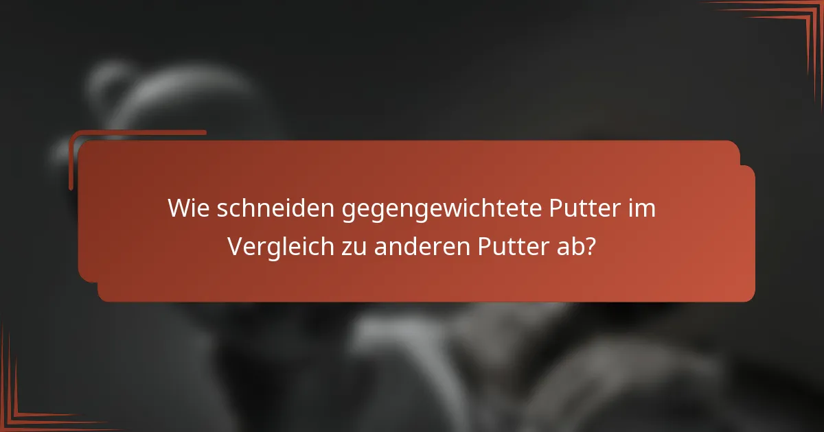 Wie schneiden gegengewichtete Putter im Vergleich zu anderen Putter ab?
