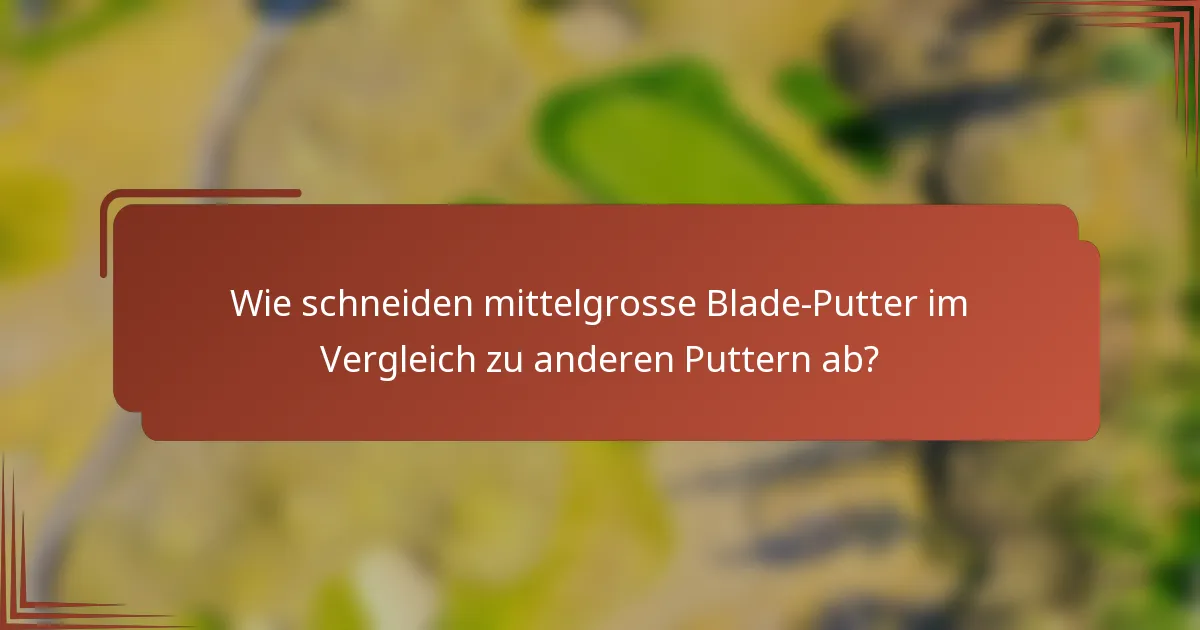 Wie schneiden mittelgrosse Blade-Putter im Vergleich zu anderen Puttern ab?