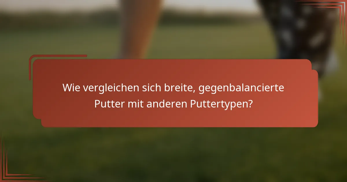 Wie vergleichen sich breite, gegenbalancierte Putter mit anderen Puttertypen?