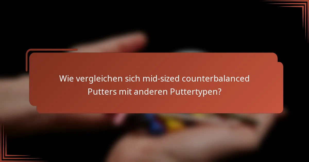 Wie vergleichen sich mid-sized counterbalanced Putters mit anderen Puttertypen?