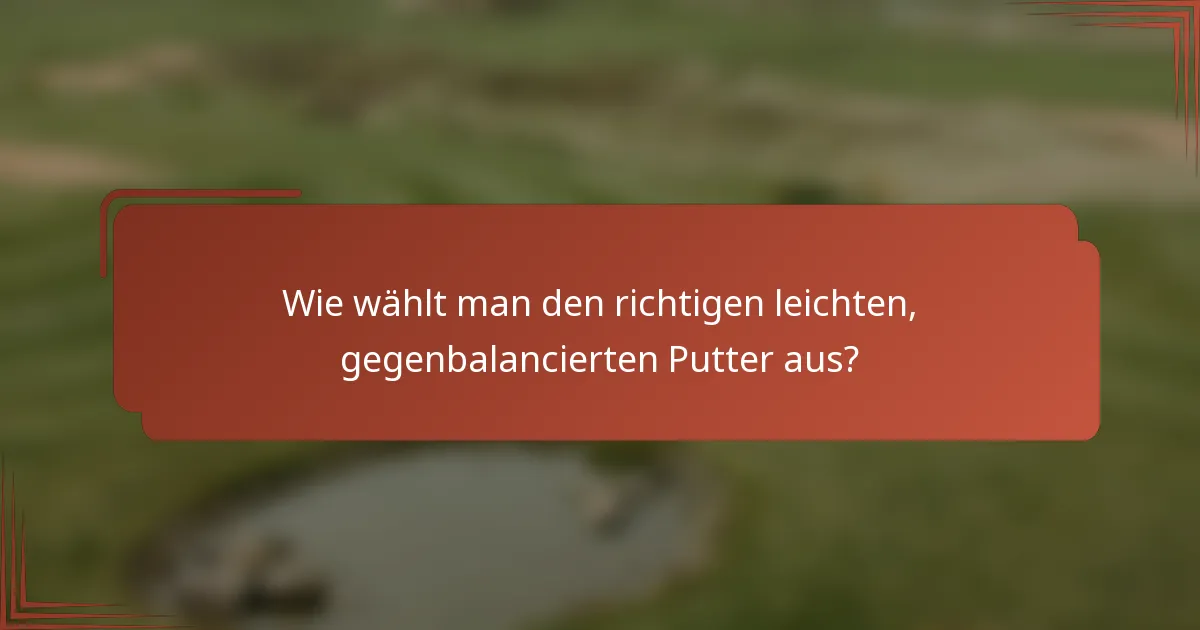 Wie wählt man den richtigen leichten, gegenbalancierten Putter aus?