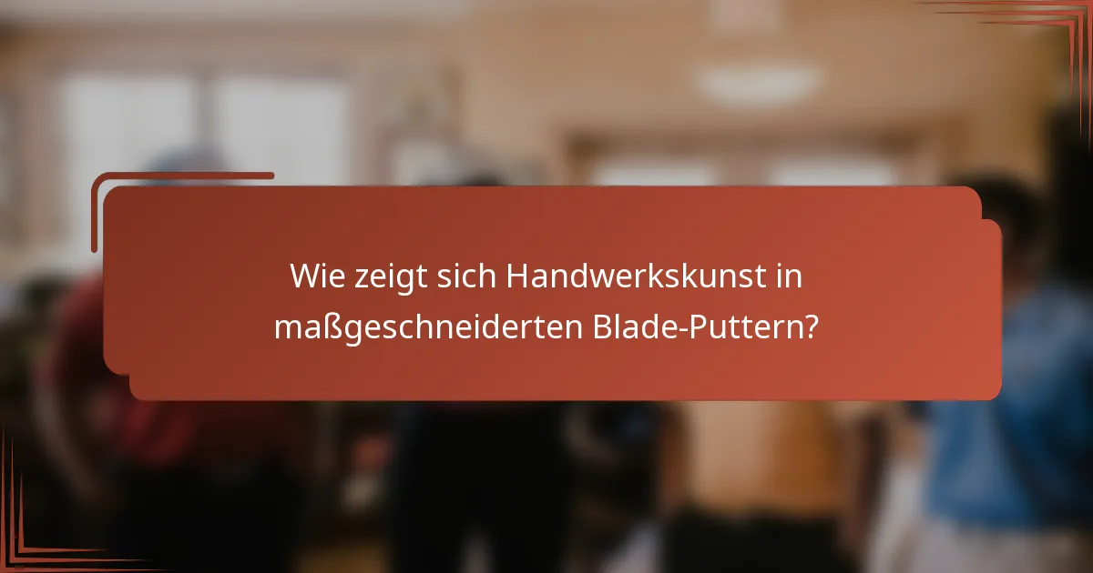 Wie zeigt sich Handwerkskunst in maßgeschneiderten Blade-Puttern?
